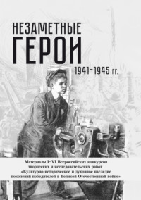 Незаметные герои 1941-1945 гг. Материалы I–VI Всероссийских конкурсов творческих и исследовательских работ