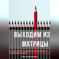 Выходим из матрицы. Путешествие от автоматической жизни к осознанной свободе