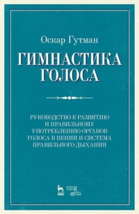 Гимнастика голоса. Руководство к развитию и правильному употреблению органов голоса в пении и система правильного дыхания. Учебное пособие. 12-е издание, стереотипное
