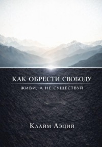 Как обрести свободу: Живи, а не существуй