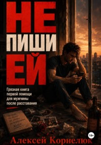 Не пиши ей. Грязная книга первой помощи для мужчины после расставания