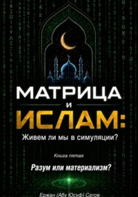 МАТРИЦА и ИСЛАМ: Живем ли мы в симуляции? Книга пятая. Разум или материализм?