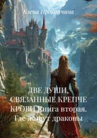 ДВЕ ДУШИ, СВЯЗАННЫЕ КРЕПЧЕ КРОВИ Книга вторая. Где живут драконы