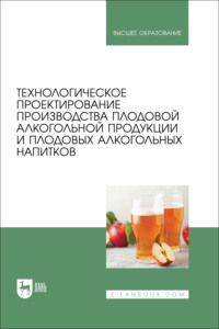 Технологическое проектирование производства плодовой алкогольной продукции и плодовых алкогольных напитков. Учебное пособие для вузов
