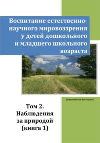 Воспитание естественно-научного мировоззрения у детей дошкольного и младшего школьного возраста. Том 2. «Наблюдения за природой». Книга 1