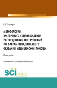 Методология экспертного сопровождения расследования преступлений по фактам ненадлежащего оказания медицинской помощи. (Аспирантура, Бакалавриат, Магистратура, Ординатура, Специалитет). Монография.