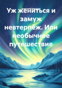 Уж жениться и замуж невтерпёж. Или необычное путешествие