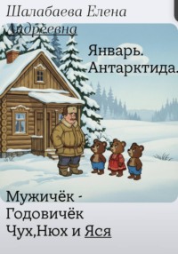 Мужичëк годовичек,Чух,Нюх и Яся. Книга первая .Январь.Антарктида