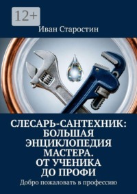 Слесарь-сантехник: Большая энциклопедия мастера. От ученика до профи. Добро пожаловать в профессию