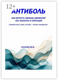 Антиболь. Как вернуть свободу движений без таблеток и операций. Головная боль, спина, суставы — полное руководство