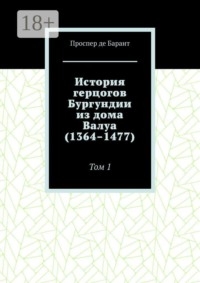 История герцогов Бургундии из дома Валуа (1364–1477). Том 1