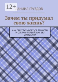Зачем ты придумал свою жизнь? Как перестать бояться темноты и сделать первый шаг без ожиданий