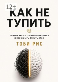 Как не тупить. Почему вы постоянно ошибаетесь, и как начать думать ясно