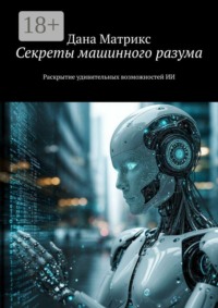 Секреты машинного разума. Раскрытие удивительных возможностей ИИ