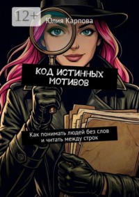 Код истинных мотивов. Как понимать людей без слов и читать между строк