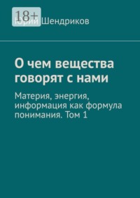 О чем вещества говорят с нами. Материя, энергия, информация как формула понимания. Том 1
