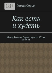 Как есть и худеть. Метод Романа Серых: путь со 135 кг до 96 кг