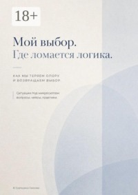 Мой выбор. Где ломается логика. Как мы теряем опору и возвращаем выбор. Ситуации под микроскопом: вопросы, кейсы, практики