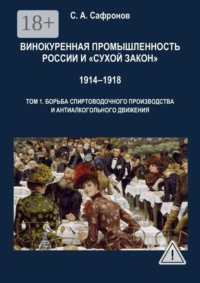 Винокуренная промышленность России и «cухой закон» 1914‒1918 Монография. Том 1. Борьба спиртоводочного производства и антиалкогольного движения