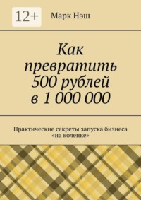 Как превратить 500 рублей в 1 000 000. Практические секреты запуска бизнеса «на коленке»