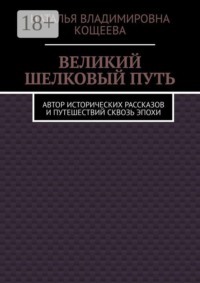 Великий шелковый путь. Автор исторических рассказов и путешествий сквозь эпохи