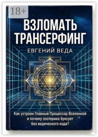 Взломать Трансерфинг. Как устроен Главный Процессор Вселенной и почему эзотерика буксует без ведического кода.