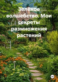 Зелёное волшебство. Мои секреты размножения растений