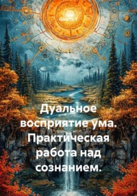 Дуальное восприятие ума. Практическая работа над сознанием.