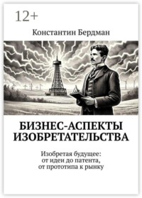 Бизнес-аспекты изобретательства. Изобретая будущее: от идеи до патента, от прототипа к рынку