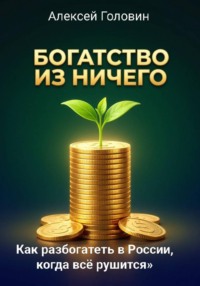 Богатство из ничего. Как разбогатеть в России, когда всё рушится. Система, которая работает даже в кризис