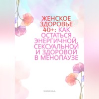 Женское здоровье 40+:Как оставаться здоровой, энергичной и сексуальной в менопаузе