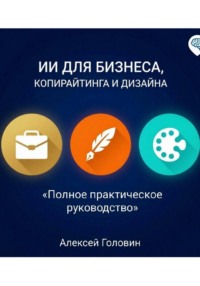 СБОРНИК: ИИ ДЛЯ БИЗНЕСА, КОПИРАЙТИНГА И ДИЗАЙНА Полное практическое руководство по использованию нейросетей в трёх главных сферах
