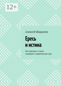 Ересь и истина. Как церковь и наука создавали современный мир