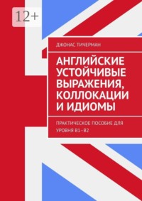 Английские устойчивые выражения, коллокации и идиомы. Практическое пособие для уровня B1–B2