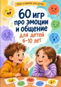60 игр про эмоции и общение для детей 6–10 лет