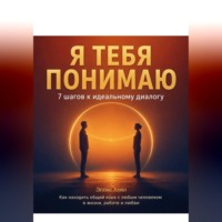 Я тебя понимаю: 7 шагов к идеальному диалогу. Как находить общий язык с любым человеком в жизни, работе и любви