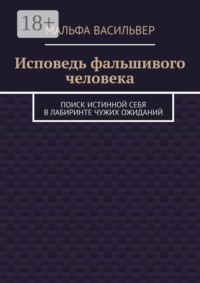 Исповедь фальшивого человека. Поиск истинной себя в лабиринте чужих ожиданий