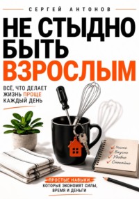 Не стыдно быть взрослым. Всё, что делает жизнь проще каждый день