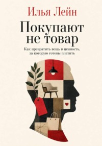 Покупают не товар. Как превратить вещь в ценность, за которую готовы платить