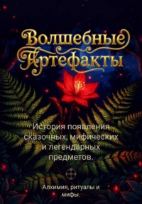 Волшебные артефакты. История появления сказочных, мифических и легендарных предметов. Алхимия, ритуалы и мифы