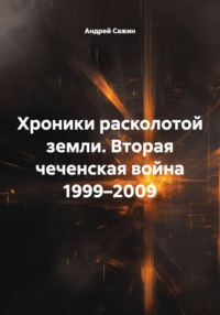 Хроники расколотой земли. Вторая чеченская война 1999–2009