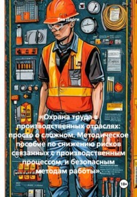 «Охрана труда в производственных отраслях: просто о сложном. Методическое пособие по снижению рисков связанных с производственным процессом, и безопасным методам работы».