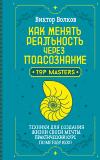Как менять реальность через подсознание. Техники для создания жизни своей мечты. Практический курс по методу Кехо
