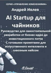 AI Startup для чайников. Руководство для самостоятельной разработки от бизнес-идеи до инвестиционного питча. С готовыми промптами для искусственного интеллекта и сквозным кейсом.