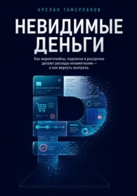 Невидимые деньги. Как маркетплейсы, подписки и рассрочки делают расходы незаметными - и как вернуть контроль