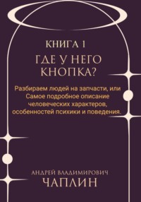 Где у него кнопка? Разбираем людей на запчасти или самое подробное описание человеческих характеров, особенностей психики и поведения людей