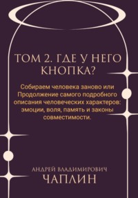 Том 2. Где у него кнопка. Собираем человека заново, или Продолжение самого подробного описания человеческих характеров: эмоции, воля, память и законы совместимости