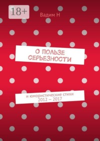 О пользе серьезности. И юмористические стихи 2012 — 2017 годов