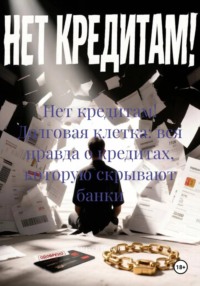 Нет кредитам! Долговая клетка: вся правда о кредитах, которую скрывают банки