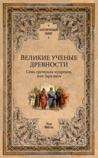 Великие ученые древности. Семь греческих мудрецов, или Заря наук